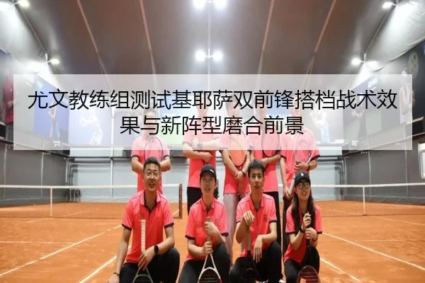 尤文教练组测试基耶萨双前锋搭档战术效果与新阵型磨合前景